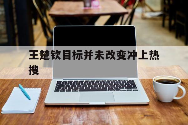 关于王楚钦目标并未改变冲上热搜的信息 关于王楚钦目标并未改变冲上热搜的信息